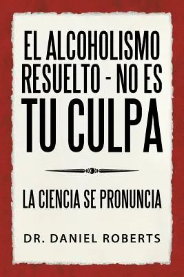 L'alcoolisme résolu - Ce n'est pas ta faute : La science se prononce - El alcoholismo resuelto - No es tu culpa: La ciencia se pronuncia