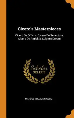 Les chefs-d'œuvre de Cicéron : Cicéron De Officiis, Cicéron De Senectute, Cicéron De Amicitia, Le rêve de Scipion - Cicero's Masterpieces: Cicero De Officiis, Cicero De Senectute, Cicero De Amicitia, Scipio's Dream