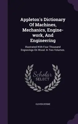 Appleton's Dictionary Of Machines, Mechanics, Engine-work, And Engineering : Illustré de quatre mille gravures sur bois. En deux volumes. - Appleton's Dictionary Of Machines, Mechanics, Engine-work, And Engineering: Illustrated With Four Thousand Engravings On Wood. In Two Volumes.