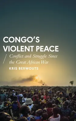 La paix violente du Congo : Conflits et luttes depuis la Grande Guerre africaine - Congo's Violent Peace: Conflict and Struggle Since the Great African War