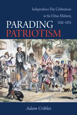 Le patriotisme en parade : Les célébrations de la fête de l'indépendance dans le Midwest urbain, 1826-1876 - Parading Patriotism: Independence Day Celebrations in the Urban Midwest, 1826-1876
