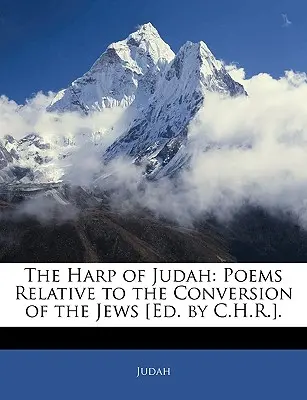 La harpe de Juda : Poèmes relatifs à la conversion des Juifs [éd. par C.H.R.]. - The Harp of Judah: Poems Relative to the Conversion of the Jews [Ed. by C.H.R.].