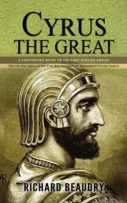Cyrus le Grand : Un guide captivant du premier empire perse (La vie et l'héritage du roi qui a fondé l'empire perse achéménide) - Cyrus the Great: A Captivating Guide to the First Persian Empire (The Life and Legacy of the King Who Founded the Achaemenid Persian Em