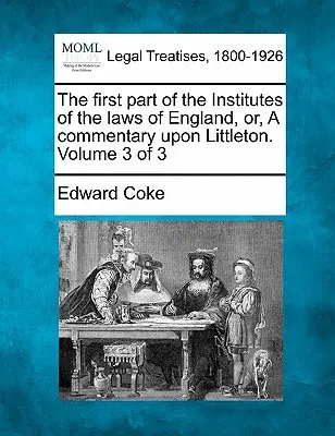 La première partie des Instituts des lois d'Angleterre, ou, Un commentaire sur Littleton. Volume 3 de 3 - The first part of the Institutes of the laws of England, or, A commentary upon Littleton. Volume 3 of 3