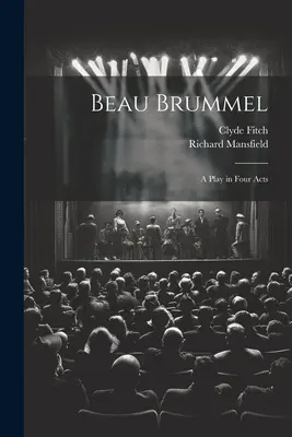 Beau Brummel : Une pièce en quatre actes - Beau Brummel: A Play in Four Acts
