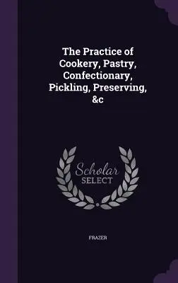 La pratique de la cuisine, de la pâtisserie, de la confiserie, du marinage, de la conservation, etc. - The Practice of Cookery, Pastry, Confectionary, Pickling, Preserving, &c