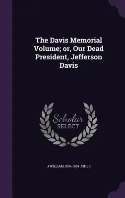 The Davis Memorial Volume ; or, Our Dead President, Jefferson Davis (en anglais) - The Davis Memorial Volume; or, Our Dead President, Jefferson Davis