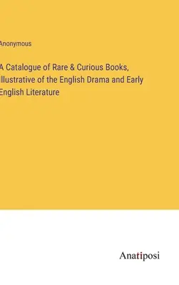 Catalogue de livres rares et curieux, illustrant le drame anglais et la littérature anglaise ancienne - A Catalogue of Rare & Curious Books, Illustrative of the English Drama and Early English Literature