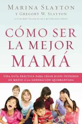 Cmo ser la mejor mam : Una gua prctica para criar hijos ntegros en medio de una generacin quebrantada - Cmo ser la mejor mam: Una gua prctica para criar hijos ntegros en medio de una generacin quebrantada