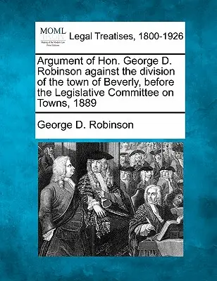 Argument de l'honorable George D. Robinson contre la division de la ville de Beverly, devant le comité législatif des villes, 1889 - Argument of Hon. George D. Robinson Against the Division of the Town of Beverly, Before the Legislative Committee on Towns, 1889