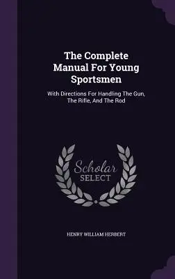 Le manuel complet des jeunes sportifs : Avec des instructions pour le maniement du pistolet, de la carabine et de la canne à pêche - The Complete Manual For Young Sportsmen: With Directions For Handling The Gun, The Rifle, And The Rod