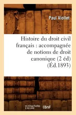 Histoire Du Droit Civil Franais : Accompagne de Notions de Droit Canonique (2 d) (d.1893) - Histoire Du Droit Civil Franais: Accompagne de Notions de Droit Canonique (2 d) (d.1893)