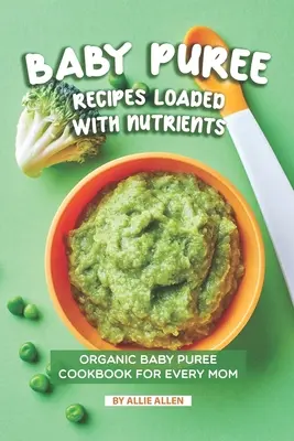 Recettes de purée pour bébé chargées de nutriments : Le livre de recettes de purée de bébé biologique pour toutes les mamans - Baby Puree Recipes Loaded with Nutrients: Organic Baby Puree Cookbook for Every Mom