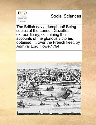 La marine britannique triomphante ! Copies des gazettes extraordinaires de Londres, contenant les récits des glorieuses victoires obtenues, ... La - The British Navy Triumphant! Being Copies of the London Gazettes Extraordinary; Containing the Accounts of the Glorious Victories Obtained, ... Over t