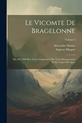 Le Vicomte de Bragelonne : Ou, Dix ANS Plus Tard ; Complement Des Trois Mousquetaires Et de Vingt ANS Apres ; Volume 3 - Le Vicomte de Bragelonne: Ou, Dix ANS Plus Tard; Complement Des Trois Mousquetaires Et de Vingt ANS Apres; Volume 3