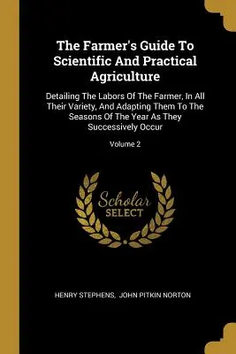 Le guide de l'agriculteur pour une agriculture scientifique et pratique : Détaillant les travaux de l'agriculteur, dans toute leur variété, et les adaptant aux saisons. - The Farmer's Guide To Scientific And Practical Agriculture: Detailing The Labors Of The Farmer, In All Their Variety, And Adapting Them To The Seasons