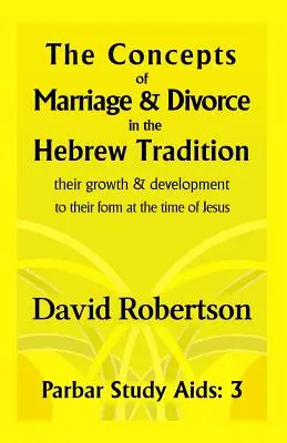 Les concepts de mariage et de divorce dans la tradition hébraïque... : Leur croissance et leur développement jusqu'à leur forme à l'époque de Jésus. - The Concepts of Marriage and Divorce in the Hebrew Tradition.: Their Growth & Development to Their Form at the Time of Jesus.