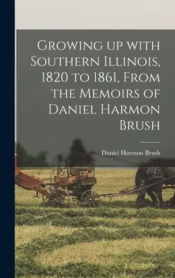 Grandir dans le sud de l'Illinois, 1820 à 1861, D'après les mémoires de Daniel Harmon Brush - Growing up With Southern Illinois, 1820 to 1861, From the Memoirs of Daniel Harmon Brush