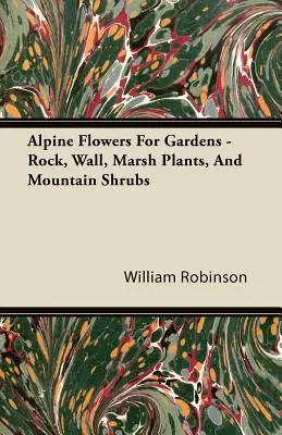 Fleurs alpines pour les jardins - Plantes de rochers, de murs, de marais et arbustes de montagne - Alpine Flowers For Gardens - Rock, Wall, Marsh Plants, And Mountain Shrubs