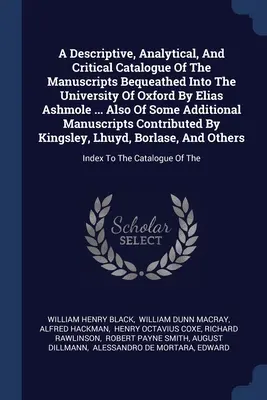 Catalogue descriptif, analytique et critique des manuscrits légués à l'Université d'Oxford par Elias Ashmole ... Et aussi de quelques Additi - A Descriptive, Analytical, And Critical Catalogue Of The Manuscripts Bequeathed Into The University Of Oxford By Elias Ashmole ... Also Of Some Additi