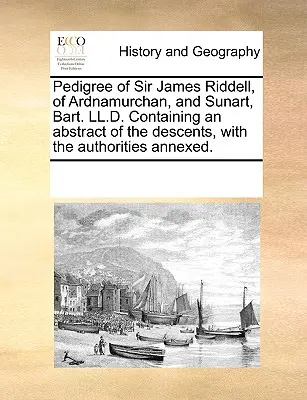 Pedigree de Sir James Riddell, of Ardnamurchan, and Sunart, Bart. LL.D. contenant un résumé des ascendances, avec les autorités annexées. - Pedigree of Sir James Riddell, of Ardnamurchan, and Sunart, Bart. LL.D. Containing an Abstract of the Descents, with the Authorities Annexed.