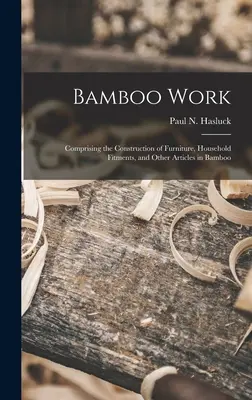 Bamboo Work ; Comprising the Construction of Furniture, Household Fitments, and Other Articles in Bamboo (Hasluck Paul N. (Paul Nooncree) 185) - Bamboo Work; Comprising the Construction of Furniture, Household Fitments, and Other Articles in Bamboo (Hasluck Paul N. (Paul Nooncree) 185)