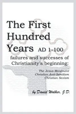 Les cent premières années de l'ère chrétienne 1-100 : Échecs et succès des débuts du christianisme : Le mouvement de Jésus, l'antisémitisme chrétien, le sexisme chrétien - The First Hundred Years AD 1-100: Failures and Successes of Christianity's Beginning: The Jesus Movement, Christian Anti-Semitism, Christian Sexism