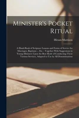 Le rituel de poche du ministre : un livre de leçons bibliques et de formules de service pour les mariages, les baptêmes ... Etc. avec des suggestions pour Y - Minister's Pocket Ritual: A Hand-Book of Scripture Lessons and Forms of Service for Marriages, Baptisms ... Etc.: Together With Suggestions to Y