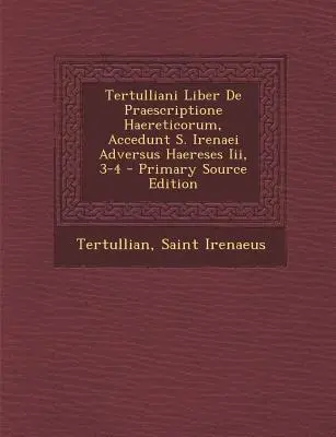 Tertulliani Liber de Praescriptione Haereticorum, Accedunt S. Irenaei Adversus Haereses III, 3-4