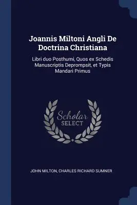 Joannis Miltoni Angli De Doctrina Christiana : Libri duo Posthumi, Quos ex Schedis Manuscriptis Deprompsit, et Typis Mandari Primus - Joannis Miltoni Angli De Doctrina Christiana: Libri duo Posthumi, Quos ex Schedis Manuscriptis Deprompsit, et Typis Mandari Primus