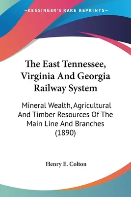 Le réseau ferroviaire du Tennessee oriental, de la Virginie et de la Géorgie : Richesse minérale, ressources agricoles et forestières de la ligne principale et de ses embranchements - The East Tennessee, Virginia And Georgia Railway System: Mineral Wealth, Agricultural And Timber Resources Of The Main Line And Branches