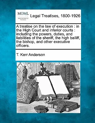 A treatise on the law of execution : in the High Court and inferior courts : including the powers, duties, and liabilities of the sheriff, the high bail. - A treatise on the law of execution: in the High Court and inferior courts: including the powers, duties, and liabilities of the sheriff, the high bail