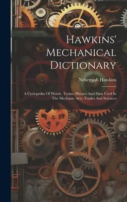 Dictionnaire mécanique de Hawkins : Une encyclopédie des mots, termes, phrases et données utilisés dans les arts mécaniques, les métiers et les sciences. - Hawkins' Mechanical Dictionary: A Cyclopedia Of Words, Terms, Phrases And Data Used In The Mechanic Arts, Trades And Sciences