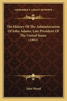 Histoire de l'administration de John Adams, dernier président des États-Unis (1802) - The History Of The Administration Of John Adams, Late President Of The United States (1802)