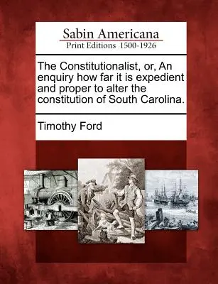 The Constitutionalist, Or, an Enquiry How Far It Is Expedient and Proper to Alter the Constitution of South Carolina (Le constitutionnaliste, ou une enquête sur l'opportunité et la pertinence de modifier la constitution de la Caroline du Sud). - The Constitutionalist, Or, an Enquiry How Far It Is Expedient and Proper to Alter the Constitution of South Carolina.