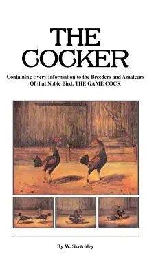 Le Cocker - contenant toutes les informations nécessaires aux éleveurs et aux amateurs de ce noble oiseau qu'est le coq de chasse - The Cocker - Containing Every Information to the Breeders and Amateurs of That Noble Bird the Game Cock
