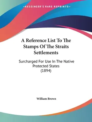 Liste de référence des timbres des Straits Settlements : Surtaxés pour être utilisés dans les États protégés (1894) - A Reference List To The Stamps Of The Straits Settlements: Surcharged For Use In The Native Protected States (1894)