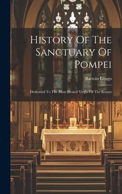 Histoire du Sanctuaire de Pompéi : Dédié à la très Sainte Vierge du Rosaire - History Of The Sanctuary Of Pompei: Dedicated To The Most Blessed Virgin Of The Rosary