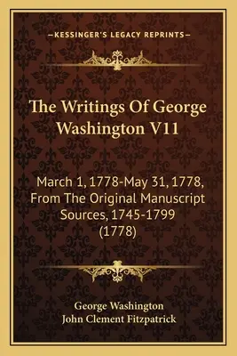 The Writings Of George Washington V11 : March 1, 1778-May 31, 1778, From The Original Manuscript Sources, 1745-1799 (1778) - The Writings Of George Washington V11: March 1, 1778-May 31, 1778, From The Original Manuscript Sources, 1745-1799 (1778)