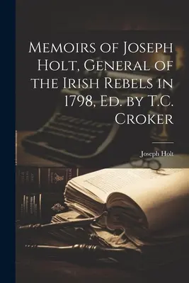 Mémoires de Joseph Holt, général des rebelles irlandais en 1798, Ed. par T.C. Croker - Memoirs of Joseph Holt, General of the Irish Rebels in 1798, Ed. by T.C. Croker