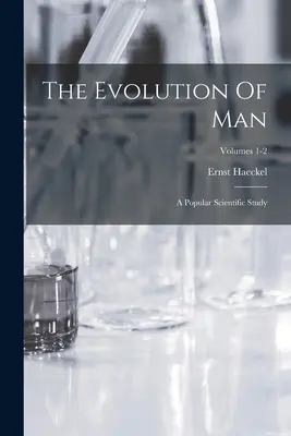 L'évolution de l'homme : Une étude scientifique populaire ; Volumes 1-2 - The Evolution Of Man: A Popular Scientific Study; Volumes 1-2