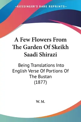 Quelques fleurs du jardin de Skeikh Saadi Shirazi : Quelques fleurs du jardin de Skeikh Saadi Shirazi : traductions en vers anglais de parties du Bustan (1877) - A Few Flowers From The Garden Of Skeikh Saadi Shirazi: Being Translations Into English Verse Of Portions Of The Bustan (1877)