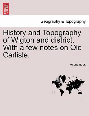 Histoire et topographie de Wigton et de son district, avec quelques notes sur le vieux Carlisle. - History and Topography of Wigton and District. with a Few Notes on Old Carlisle.