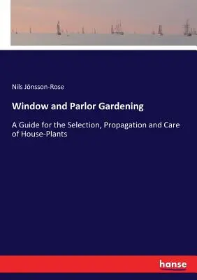 Window and Parlor Gardening : Un guide pour la sélection, la propagation et le soin des plantes d'intérieur - Window and Parlor Gardening: A Guide for the Selection, Propagation and Care of House-Plants