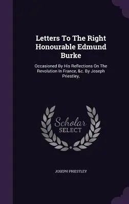 Lettres au très honorable Edmund Burke : Occasioned By His Reflections On The Revolution In France, &c. Par Joseph Priestley, - Letters To The Right Honourable Edmund Burke: Occasioned By His Reflections On The Revolution In France, &c. By Joseph Priestley,