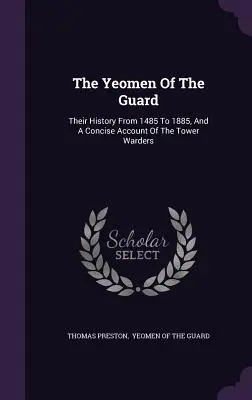 Les hommes de la garde : Leur histoire de 1485 à 1885, et un compte rendu concis des gardiens de la tour - The Yeomen Of The Guard: Their History From 1485 To 1885, And A Concise Account Of The Tower Warders