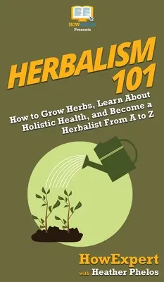 Herboristerie 101 : Comment cultiver des herbes, s'informer sur la santé holistique et devenir herboriste de A à Z - Herbalism 101: How to Grow Herbs, Learn About Holistic Health, and Become a Herbalist From A to Z