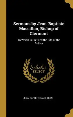 Sermons de Jean-Baptiste Massillon, évêque de Clermont : auxquels est annexée la vie de l'auteur - Sermons by Jean-Baptiste Massillon, Bishop of Clermont: To Which is Prefixed the Life of the Author