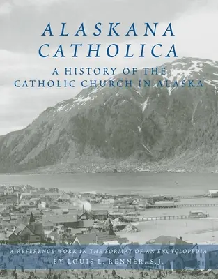 Alaskana Catholica : Une histoire de l'Église catholique en Alaska, un ouvrage de référence sous forme d'encyclopédie - Alaskana Catholica: A History of the Catholic Church in Alaska, a Reference Work in the Format of an Encyclopedia