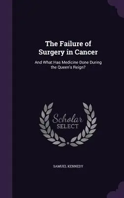 L'échec de la chirurgie dans le cancer : Et qu'a fait la médecine sous le règne de la reine&nbsp;? - The Failure of Surgery in Cancer: And What Has Medicine Done During the Queen's Reign?